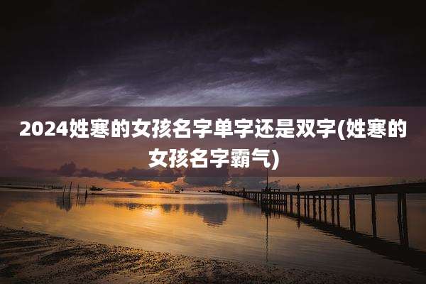2024姓寒的女孩名字单字还是双字(姓寒的女孩名字霸气)