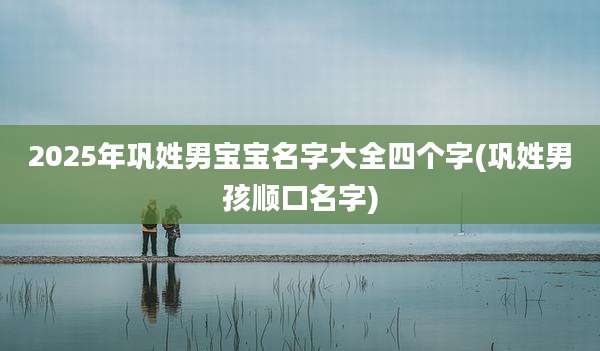 2025年巩姓男宝宝名字大全四个字(巩姓男孩顺口名字)