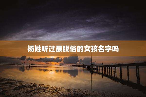 扬姓听过最脱俗的女孩名字吗