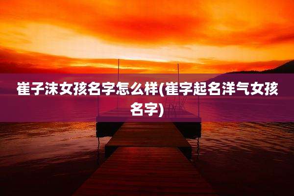 崔子沫女孩名字怎么样(崔字起名洋气女孩名字)