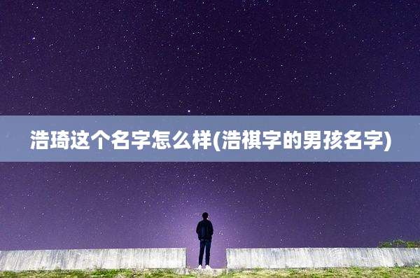 浩琦这个名字怎么样(浩祺字的男孩名字)