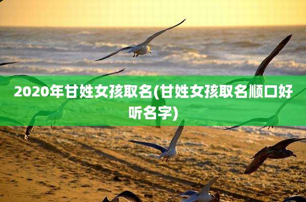 2020年甘姓女孩取名(甘姓女孩取名顺口好听名字)