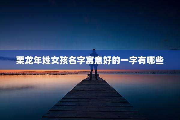 栗龙年姓女孩名字寓意好的一字有哪些