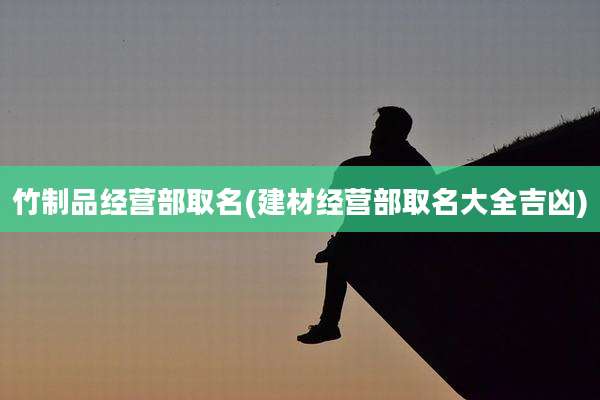 竹制品经营部取名(建材经营部取名大全吉凶)