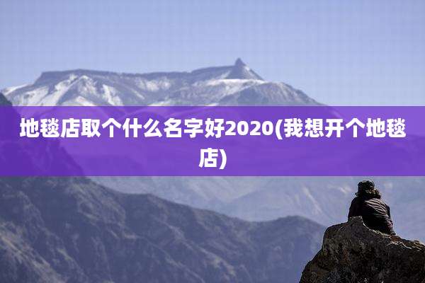 地毯店取个什么名字好2020(我想开个地毯店)