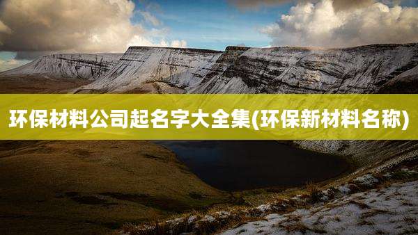 环保材料公司起名字大全集(环保新材料名称)