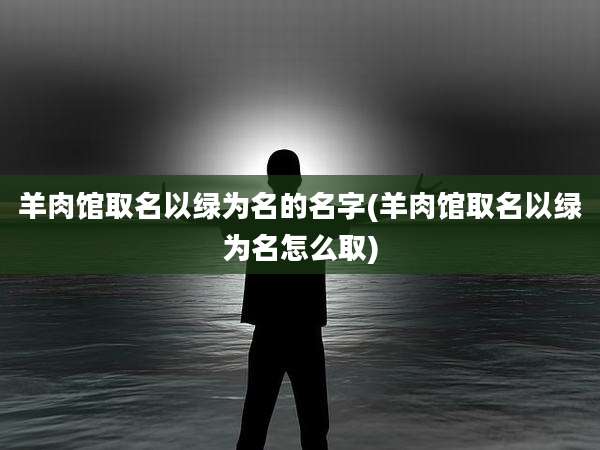 羊肉馆取名以绿为名的名字(羊肉馆取名以绿为名怎么取)