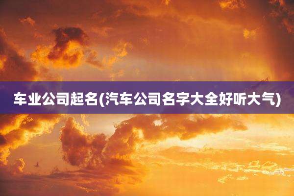 车业公司起名(汽车公司名字大全好听大气)