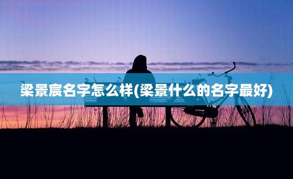 梁景宸名字怎么样(梁景什么的名字最好)