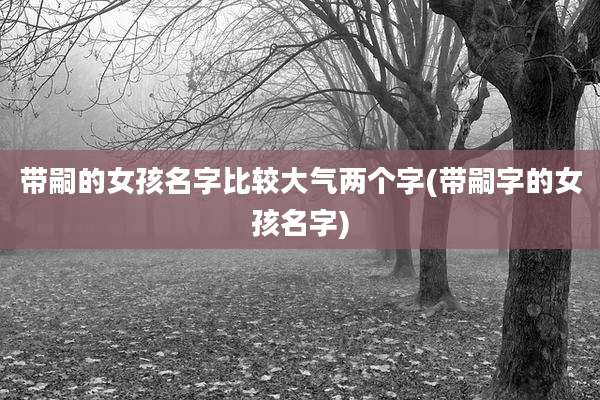带嗣的女孩名字比较大气两个字(带嗣字的女孩名字)