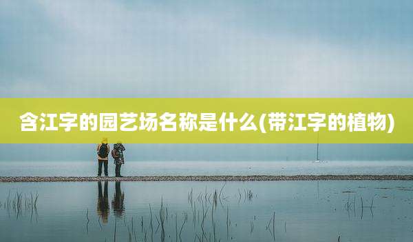 含江字的园艺场名称是什么(带江字的植物)