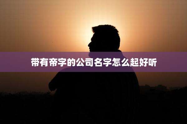 带有帝字的公司名字怎么起好听