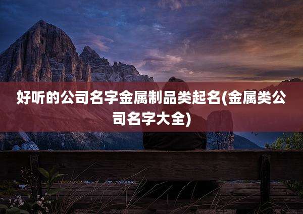 好听的公司名字金属制品类起名(金属类公司名字大全)