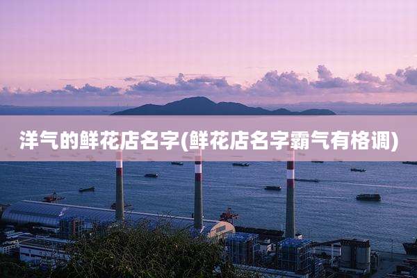 洋气的鲜花店名字(鲜花店名字霸气有格调)