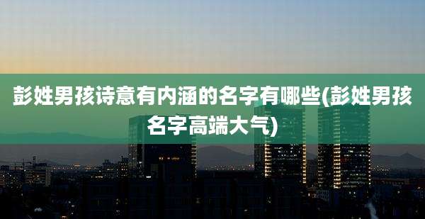 彭姓男孩诗意有内涵的名字有哪些(彭姓男孩名字高端大气)