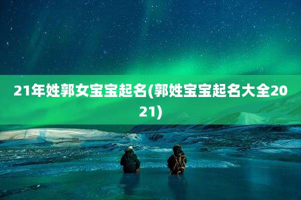 21年姓郭女宝宝起名(郭姓宝宝起名大全2021)