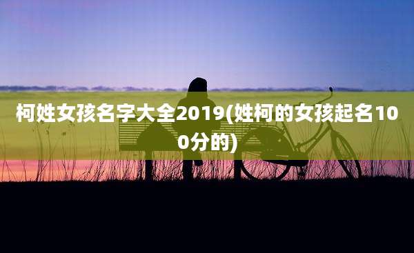 柯姓女孩名字大全2019(姓柯的女孩起名100分的)