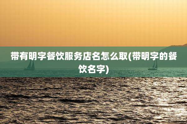 带有明字餐饮服务店名怎么取(带明字的餐饮名字)