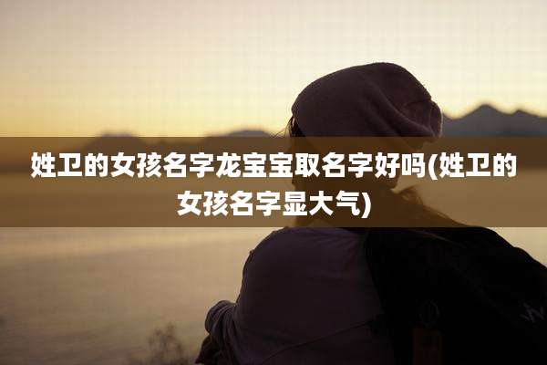 姓卫的女孩名字龙宝宝取名字好吗(姓卫的女孩名字显大气)