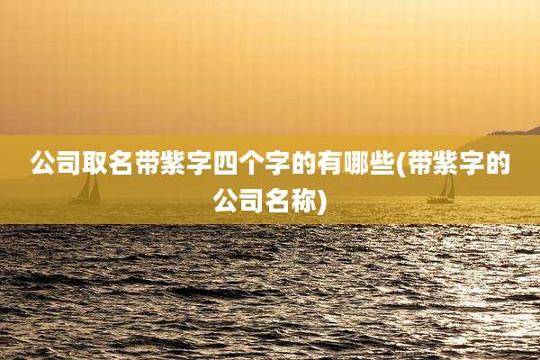 公司取名带紫字四个字的有哪些(带紫字的公司名称)