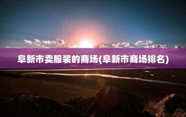 阜新市卖服装的商场(阜新市商场排名)