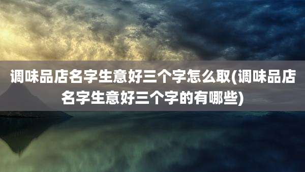 调味品店名字生意好三个字怎么取(调味品店名字生意好三个字的有哪些)