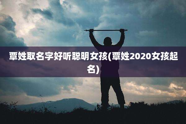覃姓取名字好听聪明女孩(覃姓2020女孩起名)
