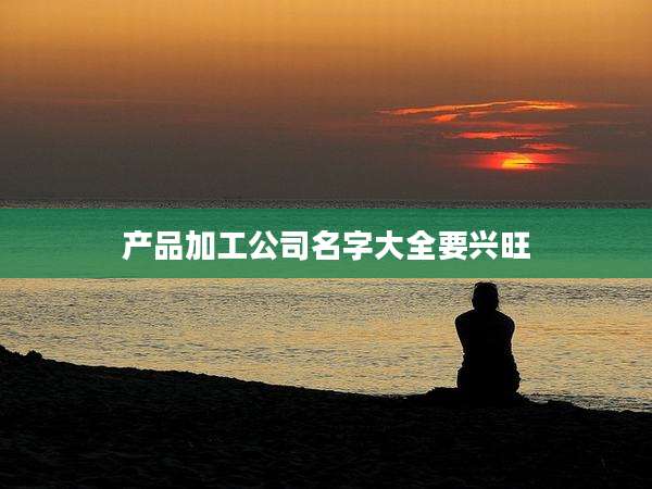 产品加工公司名字大全要兴旺