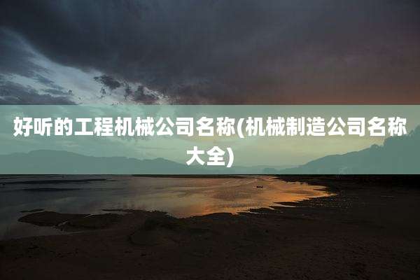 好听的工程机械公司名称(机械制造公司名称大全)
