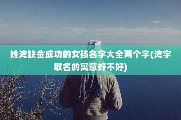 姓湾缺金成功的女孩名字大全两个字(湾字取名的寓意好不好)