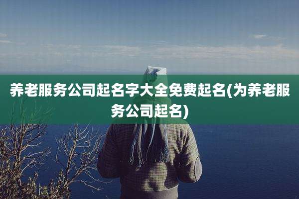 养老服务公司起名字大全免费起名(为养老服务公司起名)