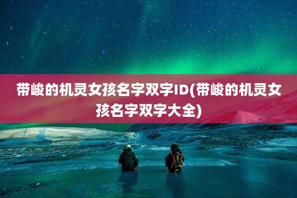 带峻的机灵女孩名字双字ID(带峻的机灵女孩名字双字大全)