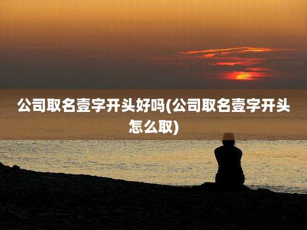 公司取名壹字开头好吗(公司取名壹字开头怎么取)