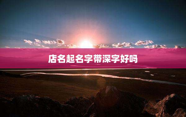 店名起名字带深字好吗