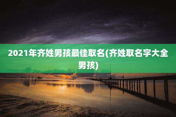 2021年齐姓男孩最佳取名(齐姓取名字大全男孩)