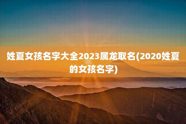 姓夏女孩名字大全2023属龙取名(2020姓夏的女孩名字)