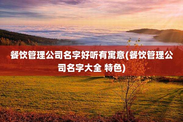 餐饮管理公司名字好听有寓意(餐饮管理公司名字大全 特色)