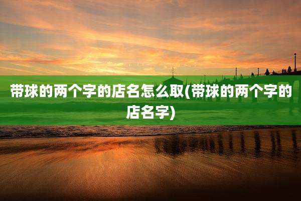 带球的两个字的店名怎么取(带球的两个字的店名字)