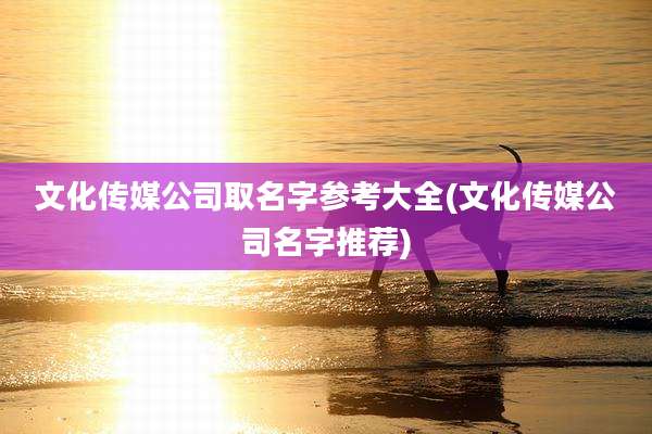 文化传媒公司取名字参考大全(文化传媒公司名字推荐)
