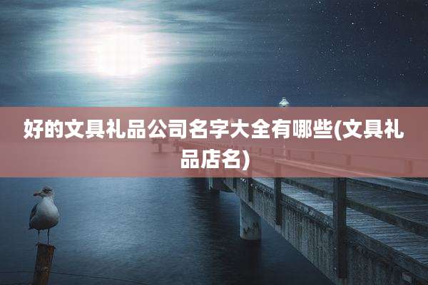 好的文具礼品公司名字大全有哪些(文具礼品店名)