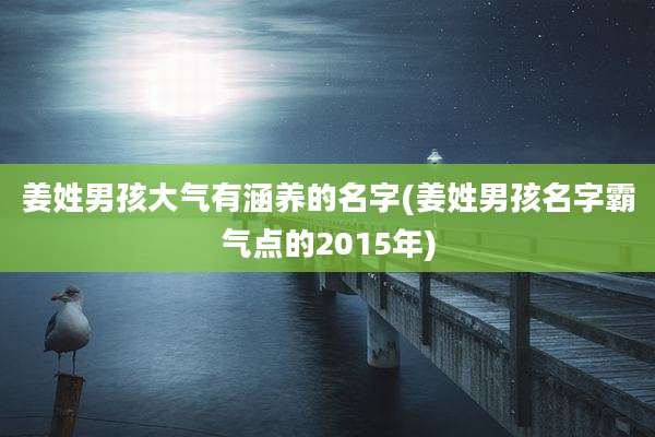 姜姓男孩大气有涵养的名字(姜姓男孩名字霸气点的2015年)