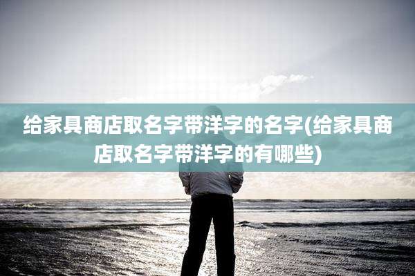 给家具商店取名字带洋字的名字(给家具商店取名字带洋字的有哪些)