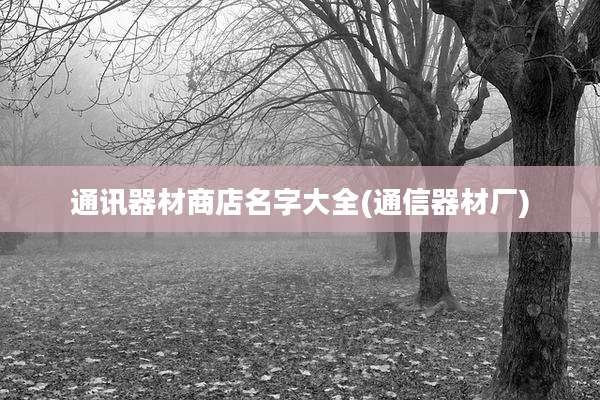 通讯器材商店名字大全(通信器材厂)