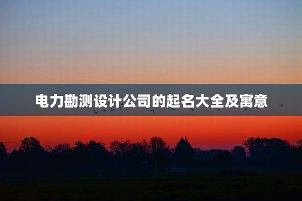 电力勘测设计公司的起名大全及寓意