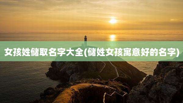 女孩姓储取名字大全(储姓女孩寓意好的名字)