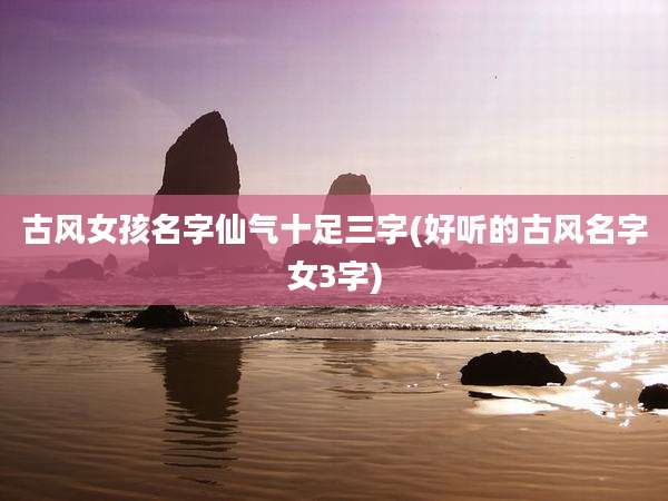 古风女孩名字仙气十足三字(好听的古风名字女3字)