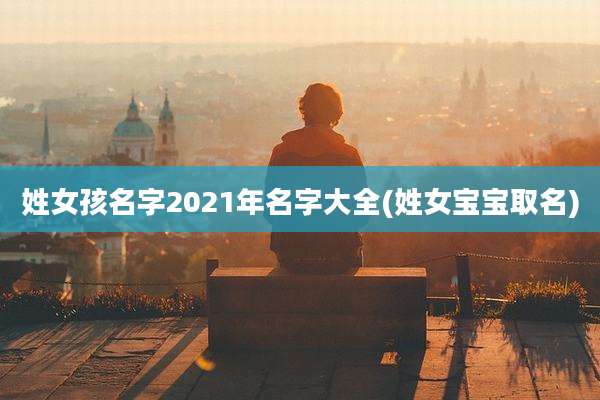 姓女孩名字2021年名字大全(姓女宝宝取名)