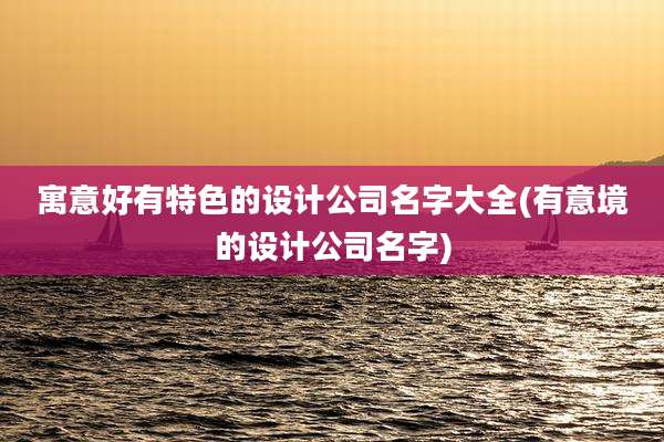 寓意好有特色的设计公司名字大全(有意境的设计公司名字)