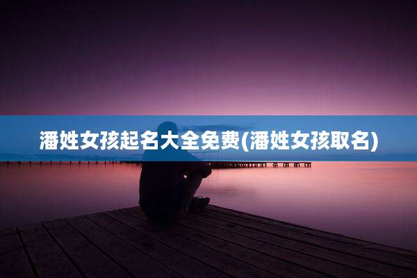 潘姓女孩起名大全免费(潘姓女孩取名)