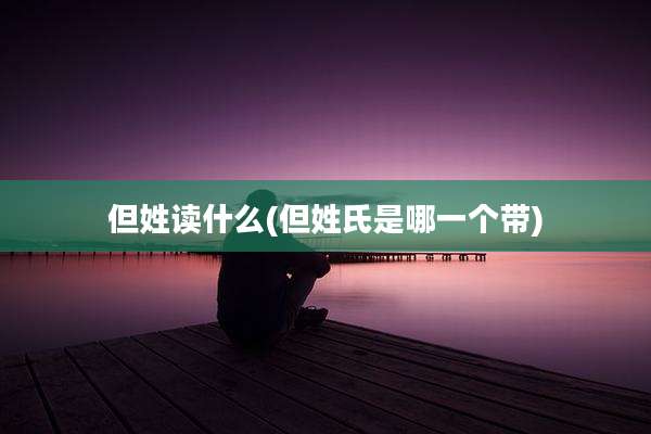 但姓读什么(但姓氏是哪一个带)